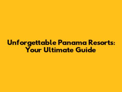 Unforgettable Panama Resorts: Your Ultimate Guide