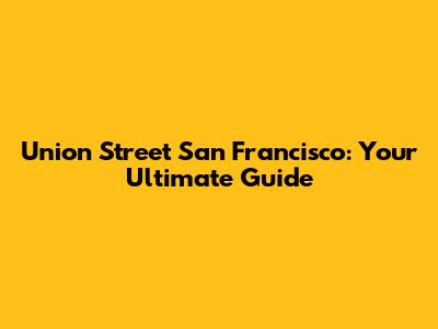 Union Street San Francisco: Your Ultimate Guide