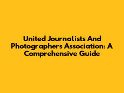 United Journalists And Photographers Association: A Comprehensive Guide