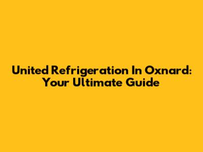 United Refrigeration In Oxnard: Your Ultimate Guide