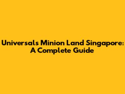 Universal's Minion Land Singapore: A Complete Guide