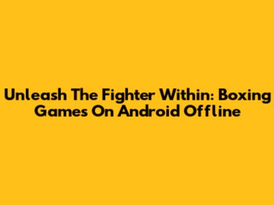 Unleash The Fighter Within: Boxing Games On Android Offline