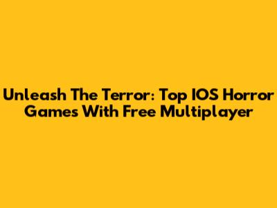 Unleash The Terror: Top IOS Horror Games With Free Multiplayer