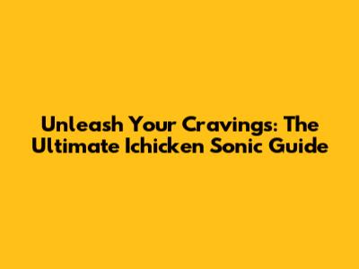 Unleash Your Cravings: The Ultimate Ichicken Sonic Guide
