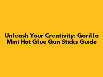 Unleash Your Creativity: Gorilla Mini Hot Glue Gun Sticks Guide
