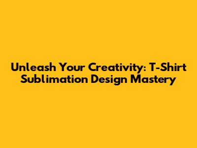 Unleash Your Creativity: T-Shirt Sublimation Design Mastery