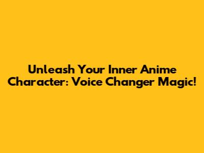 Unleash Your Inner Anime Character: Voice Changer Magic!