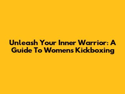 Unleash Your Inner Warrior: A Guide To Women's Kickboxing