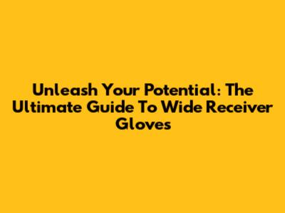 Unleash Your Potential: The Ultimate Guide To Wide Receiver Gloves