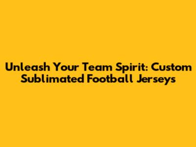 Unleash Your Team Spirit: Custom Sublimated Football Jerseys