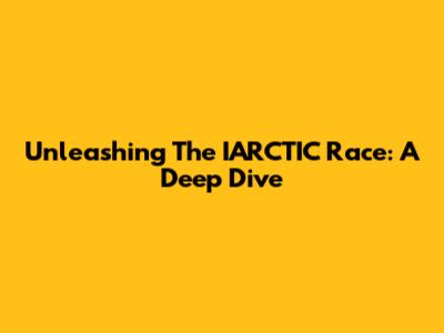 Unleashing The IARCTIC Race: A Deep Dive