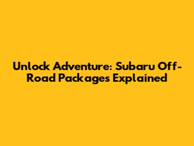 Unlock Adventure: Subaru Off-Road Packages Explained