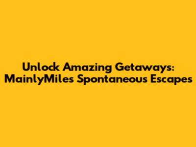 Unlock Amazing Getaways: MainlyMiles Spontaneous Escapes