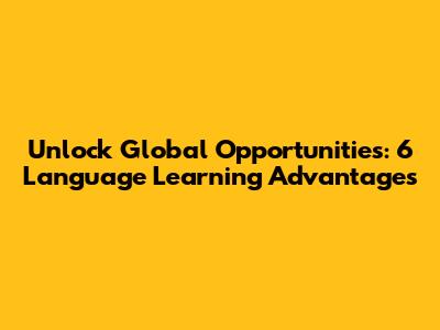 Unlock Global Opportunities: 6 Language Learning Advantages