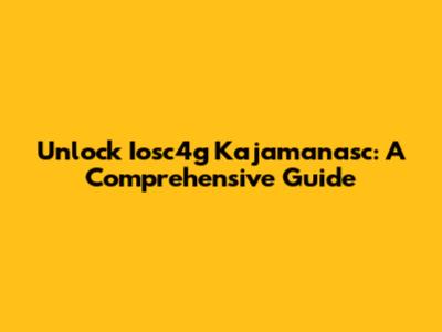 Unlock Iosc4g Kajamanasc: A Comprehensive Guide