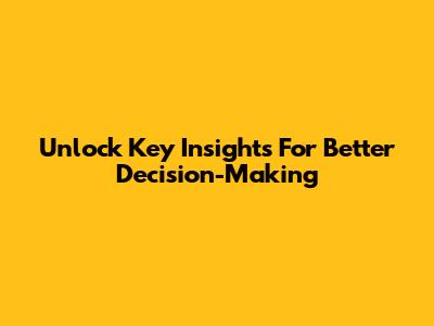 Unlock Key Insights For Better Decision-Making
