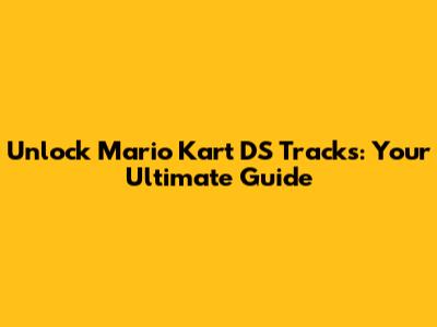 Unlock Mario Kart DS Tracks: Your Ultimate Guide