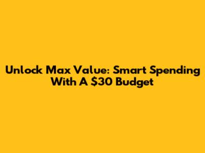 Unlock Max Value: Smart Spending With A $30 Budget