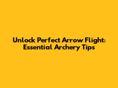 Unlock Perfect Arrow Flight: Essential Archery Tips