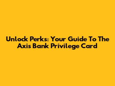 Unlock Perks: Your Guide To The Axis Bank Privilege Card