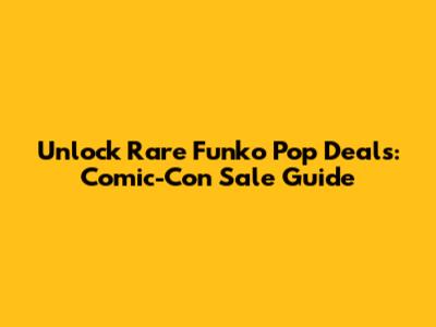Unlock Rare Funko Pop Deals: Comic-Con Sale Guide