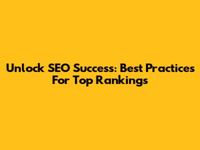 Unlock SEO Success: Best Practices For Top Rankings