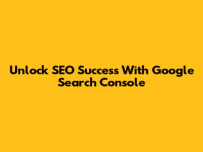 Unlock SEO Success With Google Search Console