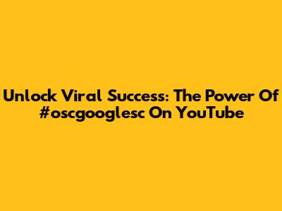 Unlock Viral Success: The Power Of #oscgooglesc On YouTube