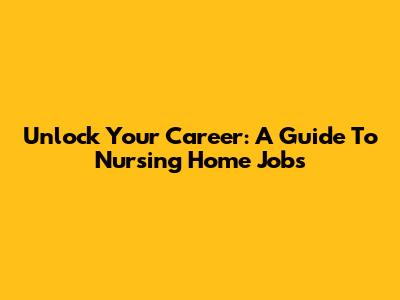 Unlock Your Career: A Guide To Nursing Home Jobs