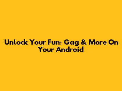 Unlock Your Fun: Gag & More On Your Android