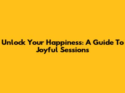 Unlock Your Happiness: A Guide To Joyful Sessions