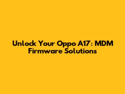 Unlock Your Oppo A17: MDM Firmware Solutions