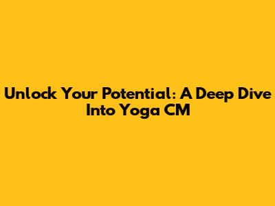 Unlock Your Potential: A Deep Dive Into Yoga CM
