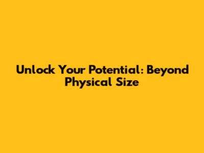 Unlock Your Potential: Beyond Physical Size