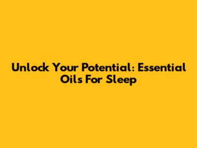 Unlock Your Potential: Essential Oils For Sleep