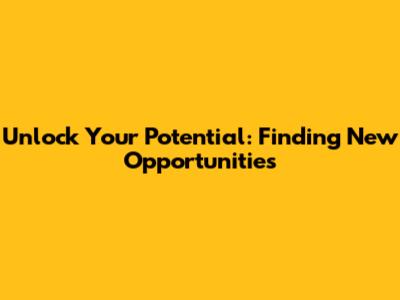 Unlock Your Potential: Finding New Opportunities