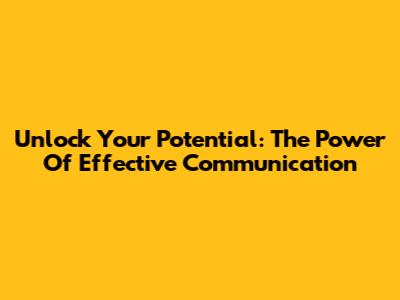 Unlock Your Potential: The Power Of Effective Communication