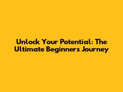 Unlock Your Potential: The Ultimate Beginner's Journey