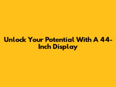 Unlock Your Potential With A 44-Inch Display
