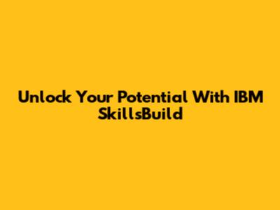 Unlock Your Potential With IBM SkillsBuild