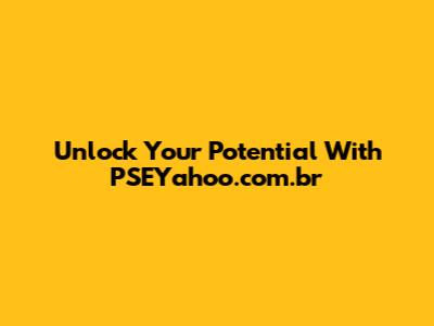 Unlock Your Potential With PSEYahoo.com.br
