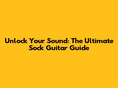 Unlock Your Sound: The Ultimate Sock Guitar Guide