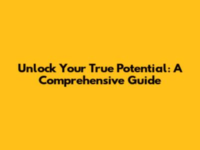 Unlock Your True Potential: A Comprehensive Guide