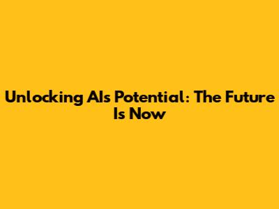 Unlocking AI's Potential: The Future Is Now