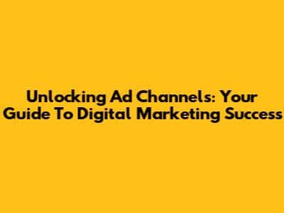 Unlocking Ad Channels: Your Guide To Digital Marketing Success