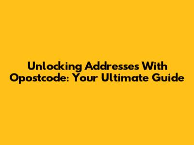 Unlocking Addresses With Opostcode: Your Ultimate Guide