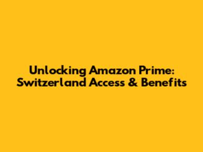 Unlocking Amazon Prime: Switzerland Access & Benefits