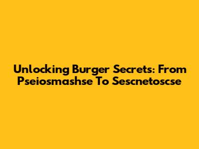 Unlocking Burger Secrets: From Pseiosmashse To Sescnetoscse