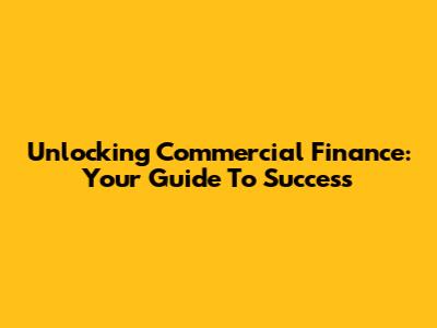Unlocking Commercial Finance: Your Guide To Success