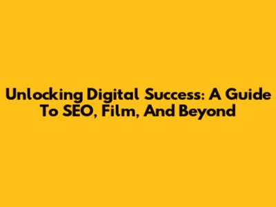 Unlocking Digital Success: A Guide To SEO, Film, And Beyond